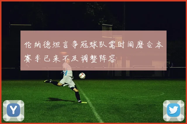 伦纳德坦言争冠球队需时间磨合本赛季已来不及调整阵容
