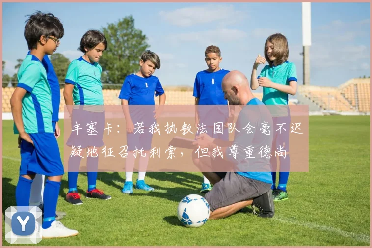 丰塞卡：若我执教法国队会毫不迟疑地征召托利索，但我尊重德尚