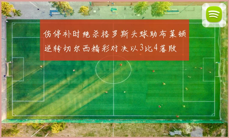 伤停补时绝杀格罗斯头球助布莱顿逆转切尔西精彩对决以3比4落败