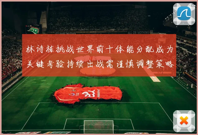 林诗栋挑战世界前十体能分配成为关键考验持续出战需谨慎调整策略